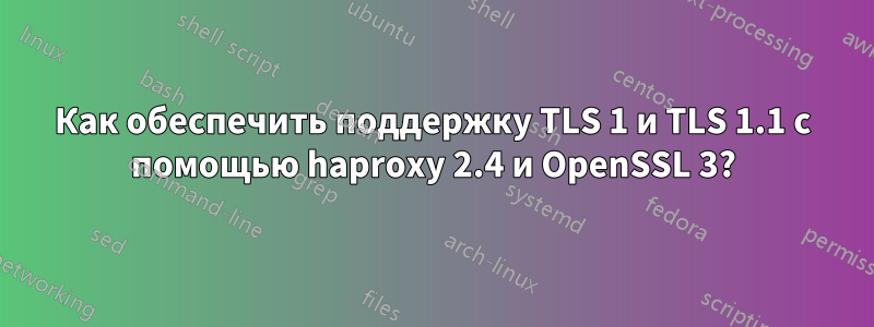 Как обеспечить поддержку TLS 1 и TLS 1.1 с помощью haproxy 2.4 и OpenSSL 3?