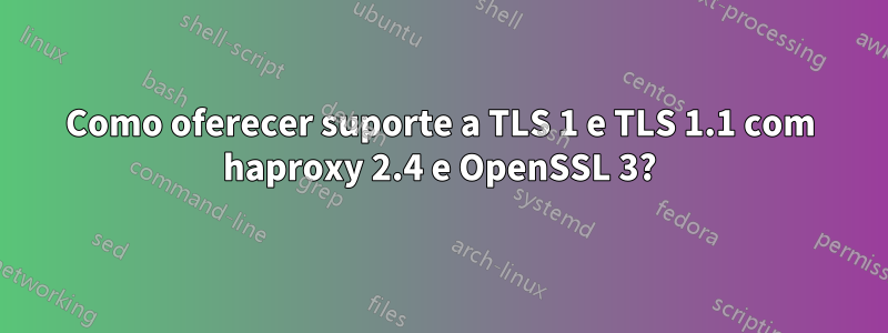 Como oferecer suporte a TLS 1 e TLS 1.1 com haproxy 2.4 e OpenSSL 3?