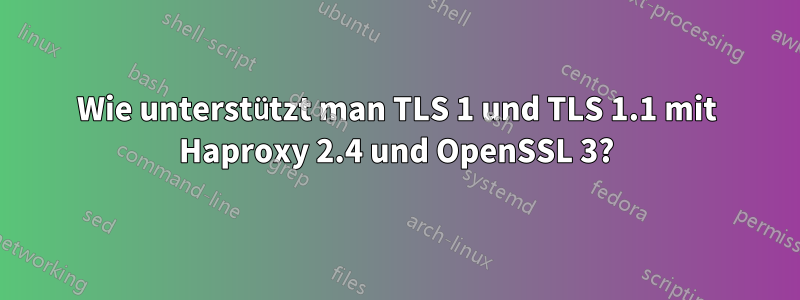 Wie unterstützt man TLS 1 und TLS 1.1 mit Haproxy 2.4 und OpenSSL 3?