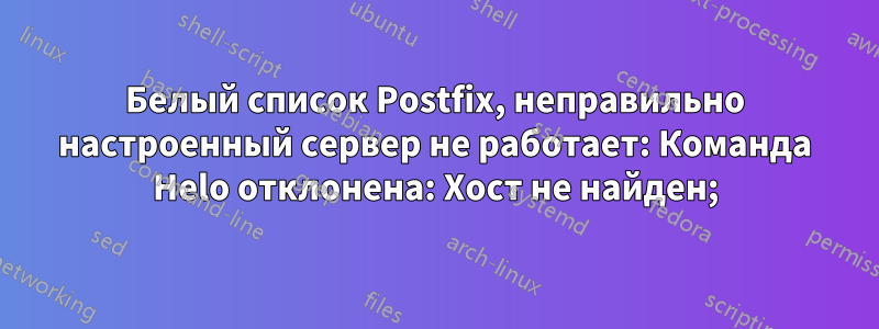 Белый список Postfix, неправильно настроенный сервер не работает: Команда Helo отклонена: Хост не найден;