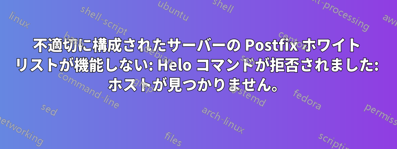 不適切に構成されたサーバーの Postfix ホワイト リストが機能しない: Helo コマンドが拒否されました: ホストが見つかりません。