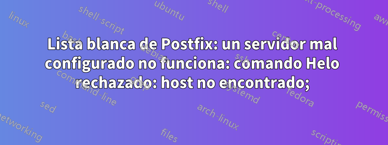 Lista blanca de Postfix: un servidor mal configurado no funciona: comando Helo rechazado: host no encontrado;