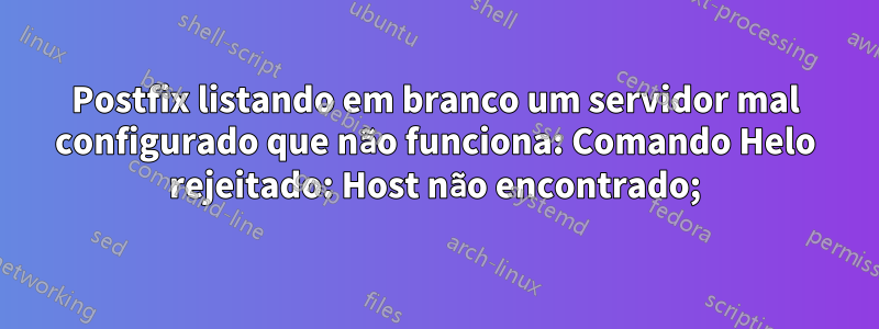 Postfix listando em branco um servidor mal configurado que não funciona: Comando Helo rejeitado: Host não encontrado;