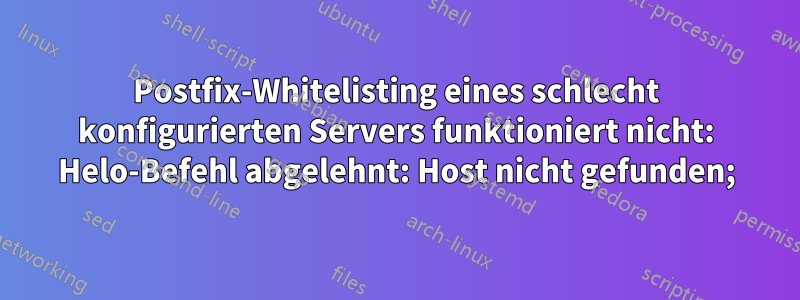 Postfix-Whitelisting eines schlecht konfigurierten Servers funktioniert nicht: Helo-Befehl abgelehnt: Host nicht gefunden;