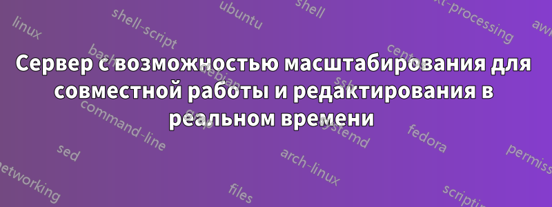 Сервер с возможностью масштабирования для совместной работы и редактирования в реальном времени 
