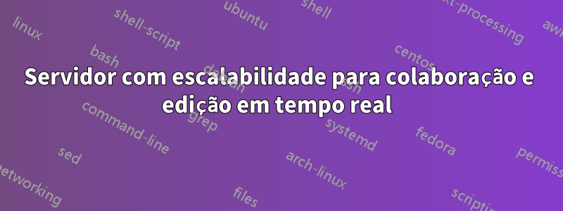 Servidor com escalabilidade para colaboração e edição em tempo real 