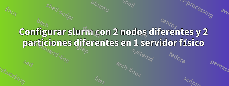 Configurar slurm con 2 nodos diferentes y 2 particiones diferentes en 1 servidor físico