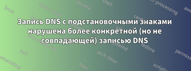 Запись DNS с подстановочными знаками нарушена более конкретной (но не совпадающей) записью DNS