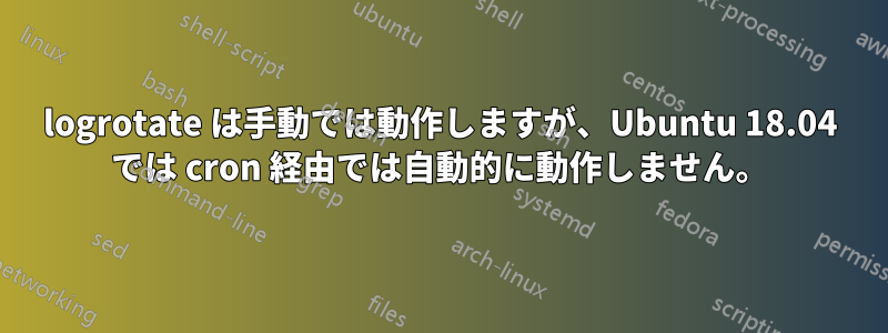 logrotate は手動では動作しますが、Ubuntu 18.04 では cron 経由では自動的に動作しません。