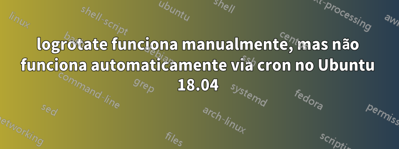 logrotate funciona manualmente, mas não funciona automaticamente via cron no Ubuntu 18.04
