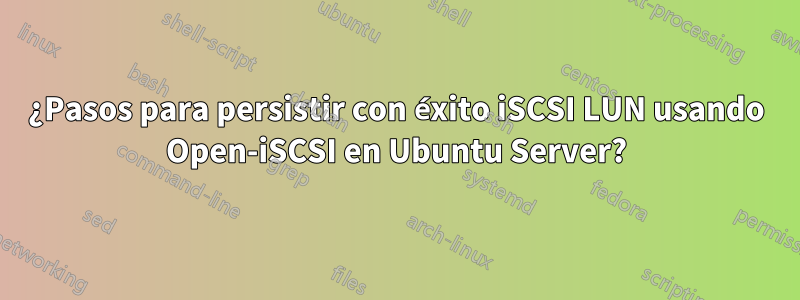 ¿Pasos para persistir con éxito iSCSI LUN usando Open-iSCSI en Ubuntu Server?