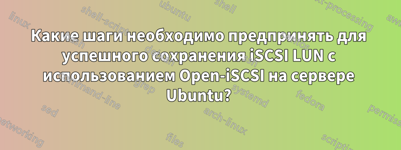 Какие шаги необходимо предпринять для успешного сохранения iSCSI LUN с использованием Open-iSCSI на сервере Ubuntu?