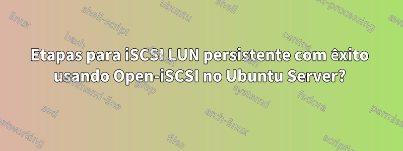 Etapas para iSCSI LUN persistente com êxito usando Open-iSCSI no Ubuntu Server?
