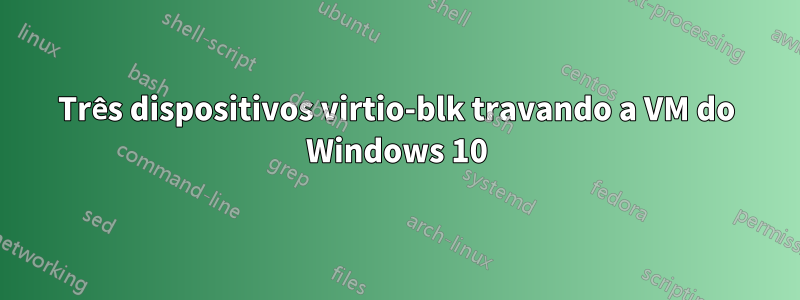 Três dispositivos virtio-blk travando a VM do Windows 10