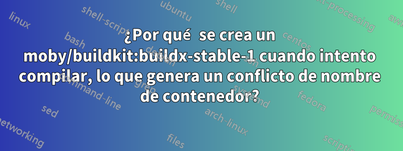 ¿Por qué se crea un moby/buildkit:buildx-stable-1 cuando intento compilar, lo que genera un conflicto de nombre de contenedor?