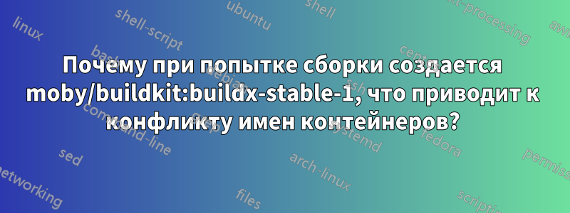 Почему при попытке сборки создается moby/buildkit:buildx-stable-1, что приводит к конфликту имен контейнеров?