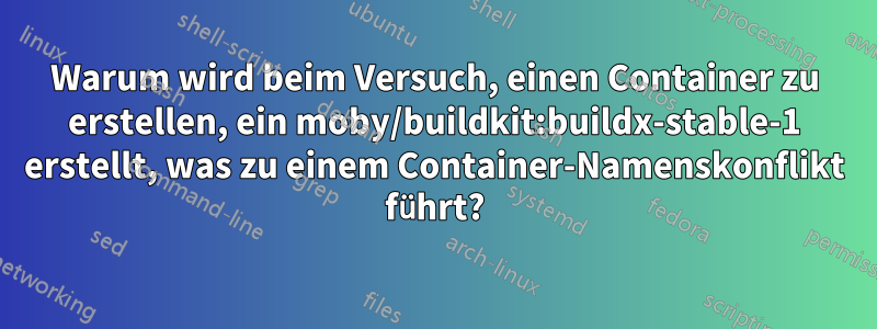 Warum wird beim Versuch, einen Container zu erstellen, ein moby/buildkit:buildx-stable-1 erstellt, was zu einem Container-Namenskonflikt führt?
