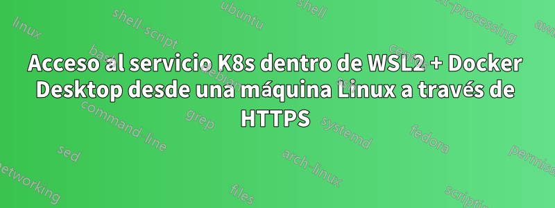 Acceso al servicio K8s dentro de WSL2 + Docker Desktop desde una máquina Linux a través de HTTPS