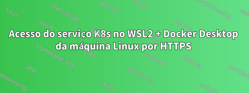 Acesso do serviço K8s no WSL2 + Docker Desktop da máquina Linux por HTTPS