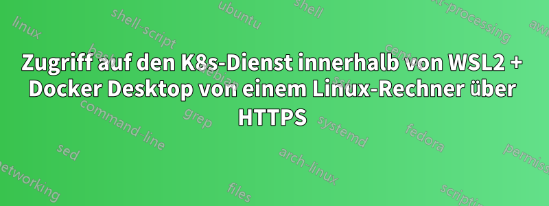 Zugriff auf den K8s-Dienst innerhalb von WSL2 + Docker Desktop von einem Linux-Rechner über HTTPS