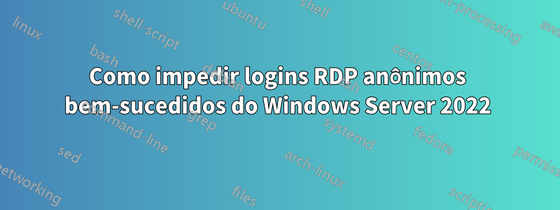 Como impedir logins RDP anônimos bem-sucedidos do Windows Server 2022