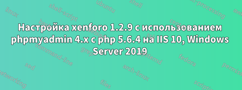 Настройка xenforo 1.2.9 с использованием phpmyadmin 4.x с php 5.6.4 на IIS 10, Windows Server 2019