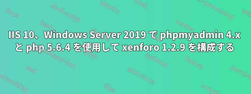 IIS 10、Windows Server 2019 で phpmyadmin 4.x と php 5.6.4 を使用して xenforo 1.2.9 を構成する