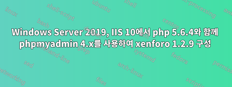 Windows Server 2019, IIS 10에서 php 5.6.4와 함께 phpmyadmin 4.x를 사용하여 xenforo 1.2.9 구성