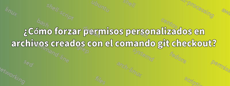 ¿Cómo forzar permisos personalizados en archivos creados con el comando git checkout?