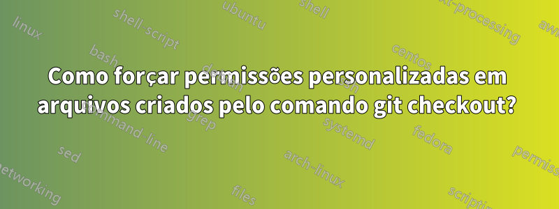 Como forçar permissões personalizadas em arquivos criados pelo comando git checkout?