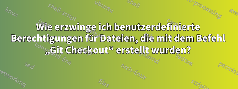 Wie erzwinge ich benutzerdefinierte Berechtigungen für Dateien, die mit dem Befehl „Git Checkout“ erstellt wurden?