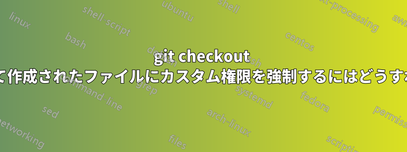 git checkout コマンドによって作成されたファイルにカスタム権限を強制するにはどうすればよいですか?