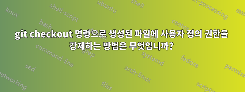 git checkout 명령으로 생성된 파일에 사용자 정의 권한을 강제하는 방법은 무엇입니까?