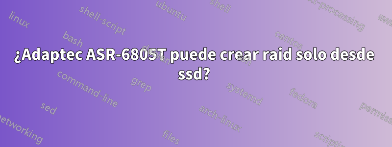 ¿Adaptec ASR-6805T puede crear raid solo desde ssd?