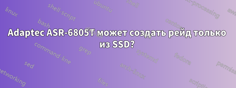 Adaptec ASR-6805T может создать рейд только из SSD?