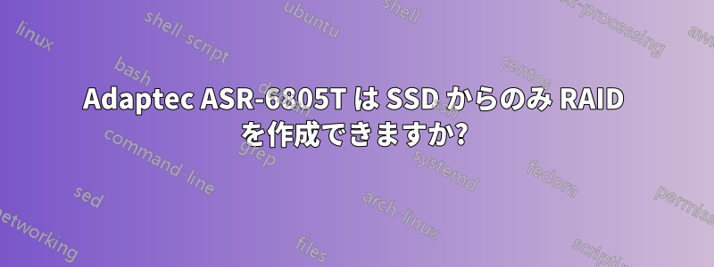 Adaptec ASR-6805T は SSD からのみ RAID を作成できますか?