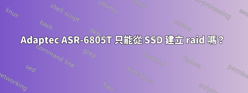 Adaptec ASR-6805T 只能從 SSD 建立 raid 嗎？