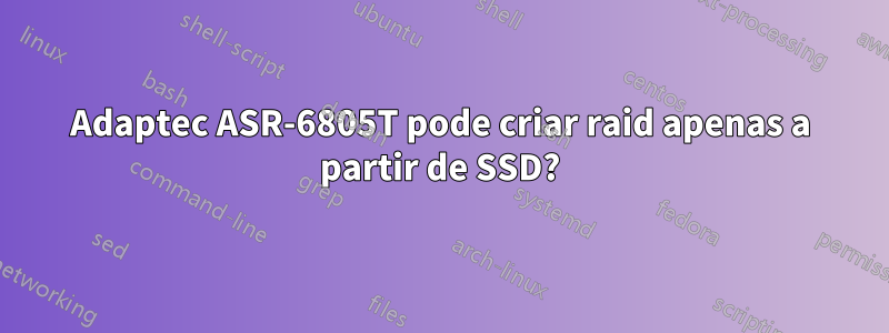 Adaptec ASR-6805T pode criar raid apenas a partir de SSD?