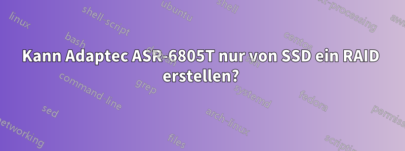 Kann Adaptec ASR-6805T nur von SSD ein RAID erstellen?