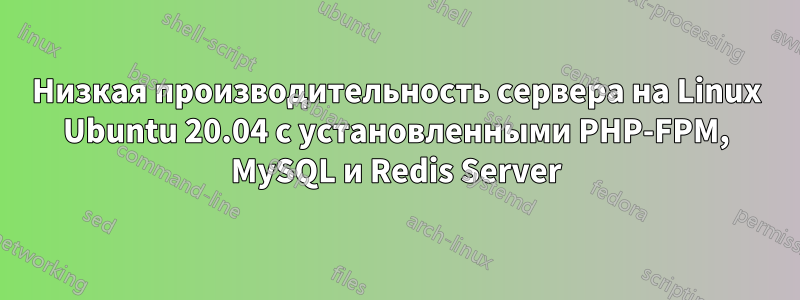 Низкая производительность сервера на Linux Ubuntu 20.04 с установленными PHP-FPM, MySQL и Redis Server