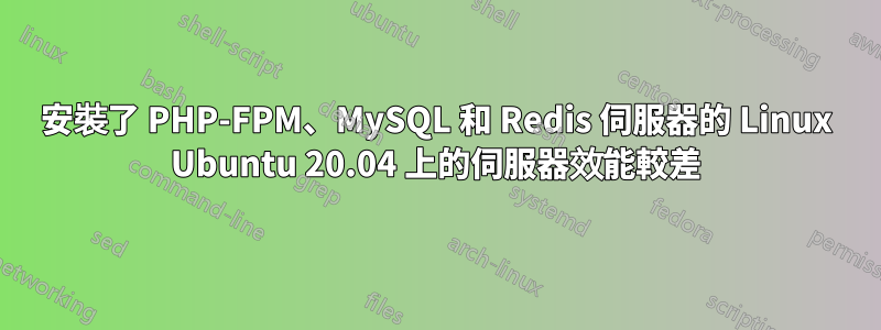 安裝了 PHP-FPM、MySQL 和 Redis 伺服器的 Linux Ubuntu 20.04 上的伺服器效能較差