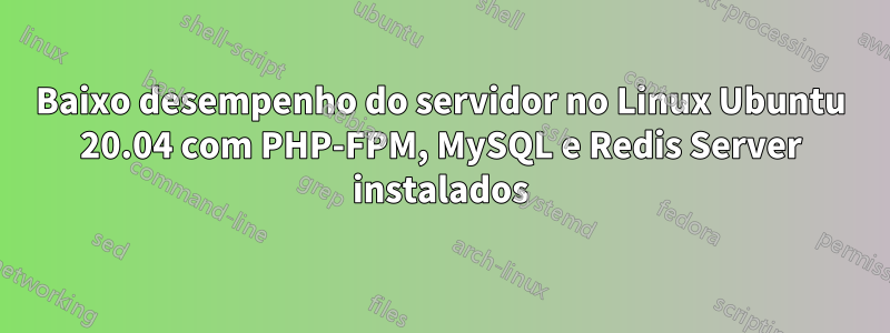 Baixo desempenho do servidor no Linux Ubuntu 20.04 com PHP-FPM, MySQL e Redis Server instalados