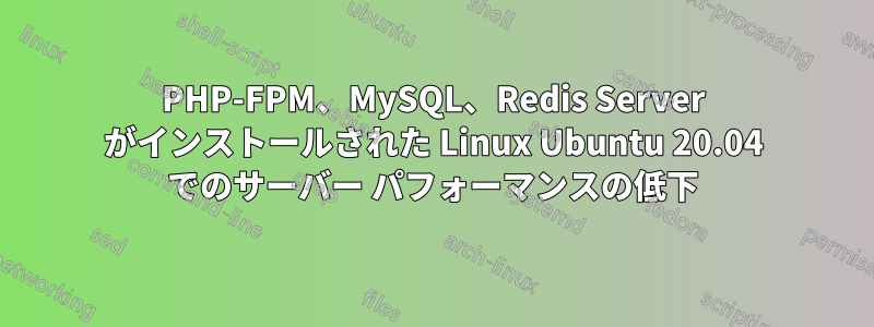PHP-FPM、MySQL、Redis Server がインストールされた Linux Ubuntu 20.04 でのサーバー パフォーマンスの低下