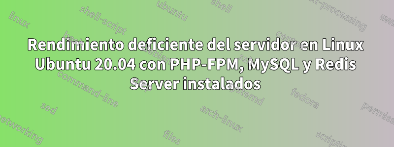 Rendimiento deficiente del servidor en Linux Ubuntu 20.04 con PHP-FPM, MySQL y Redis Server instalados
