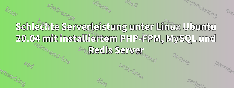 Schlechte Serverleistung unter Linux Ubuntu 20.04 mit installiertem PHP-FPM, MySQL und Redis Server
