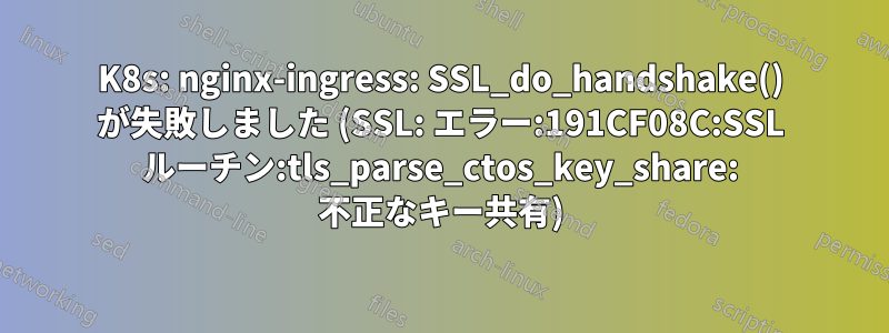 K8s: nginx-ingress: SSL_do_handshake() が失敗しました (SSL: エラー:191CF08C:SSL ルーチン:tls_parse_ctos_key_share: 不正なキー共有)