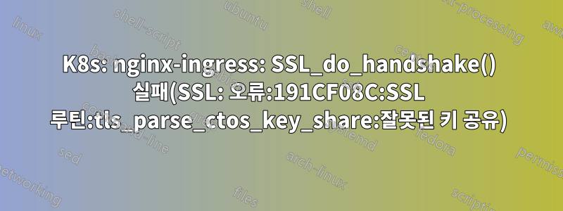K8s: nginx-ingress: SSL_do_handshake() 실패(SSL: 오류:191CF08C:SSL 루틴:tls_parse_ctos_key_share:잘못된 키 공유)