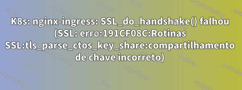 K8s: nginx-ingress: SSL_do_handshake() falhou (SSL: erro:191CF08C:Rotinas SSL:tls_parse_ctos_key_share:compartilhamento de chave incorreto)