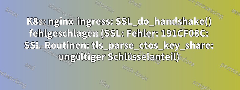 K8s: nginx-ingress: SSL_do_handshake() fehlgeschlagen (SSL: Fehler: 191CF08C: SSL-Routinen: tls_parse_ctos_key_share: ungültiger Schlüsselanteil)