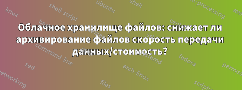 Облачное хранилище файлов: снижает ли архивирование файлов скорость передачи данных/стоимость?